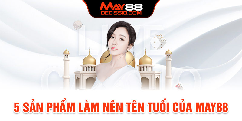 5 sản phẩm làm nên tên tuổi đình đám cho May88